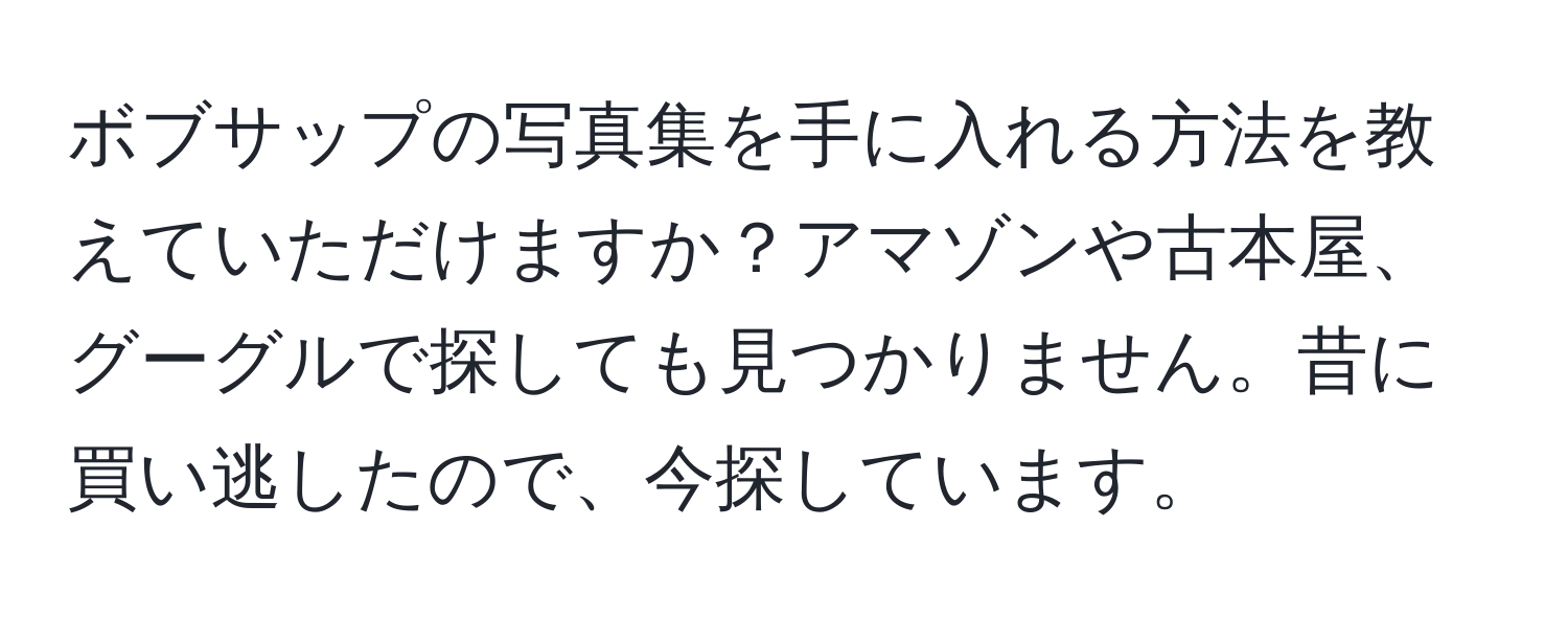 ボブサップの写真集を手に入れる方法を教えていただけますか？アマゾンや古本屋、グーグルで探しても見つかりません。昔に買い逃したので、今探しています。