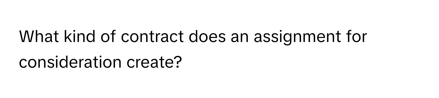 What kind of contract does an assignment for consideration create?