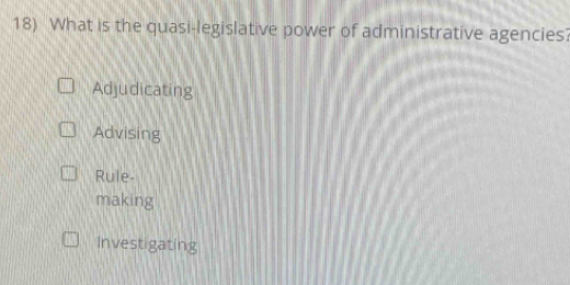 What is the quasi-legislative power of administrative agencies?
Adjudicating
Advising
Rule-
making
Investigating