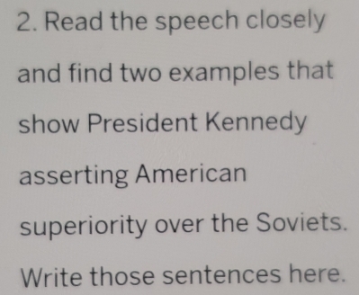 Read the speech closely 
and find two examples that 
show President Kennedy 
asserting American 
superiority over the Soviets. 
Write those sentences here.