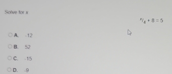 Solve for x
x/_4+8=5
A. -12
B. 52
C. -15
D. -9