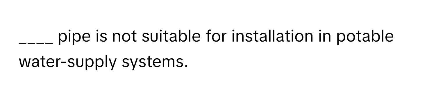 pipe is not suitable for installation in potable water-supply systems.