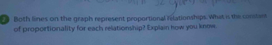 》 Both lines on the graph represent proportional relationships. What is the constant 
of proportionality for each relationship? Explain how you know.