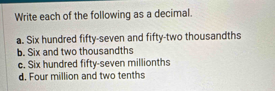 Write each of the following as a decimal.
a. Six hundred fifty-seven and fifty-two thousandths
b. Six and two thousandths
c. Six hundred fifty-seven millionths
d. Four million and two tenths