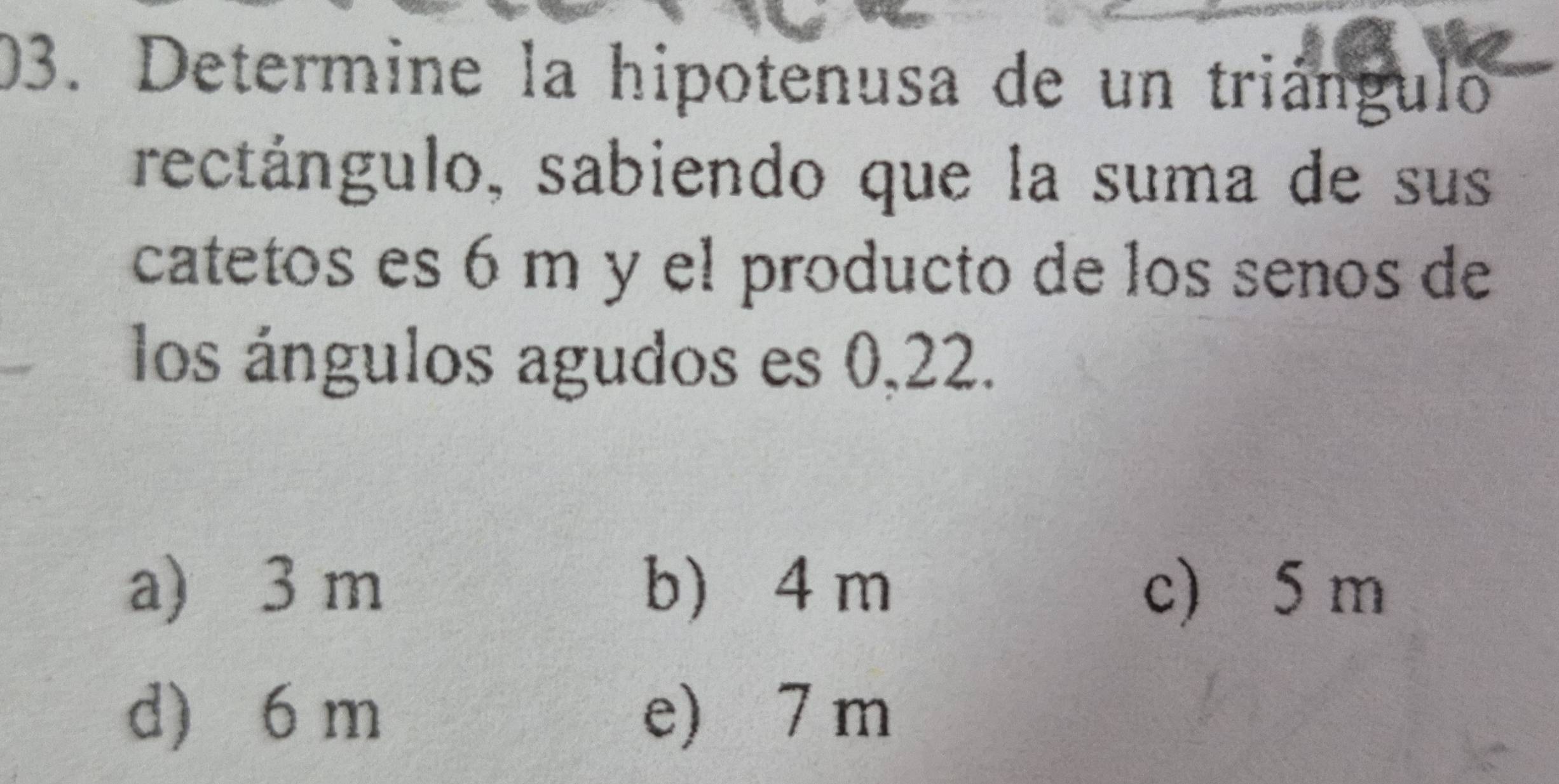 Determine la hipotenusa de un triángulo
rectángulo, sabiendo que la suma de sus
catetos es 6 m y el producto de los senos de
los ángulos agudos es 0,22.
a) 3 m b 4 m c) 5 m
d) 6 m e) 7 m