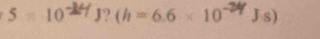 5=10 J? (h = 6.6 × 10~ JS)