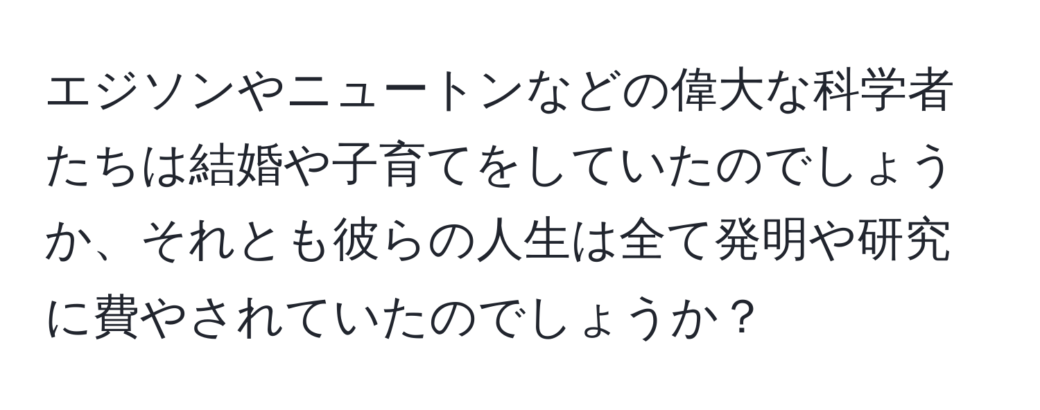 エジソンやニュートンなどの偉大な科学者たちは結婚や子育てをしていたのでしょうか、それとも彼らの人生は全て発明や研究に費やされていたのでしょうか？