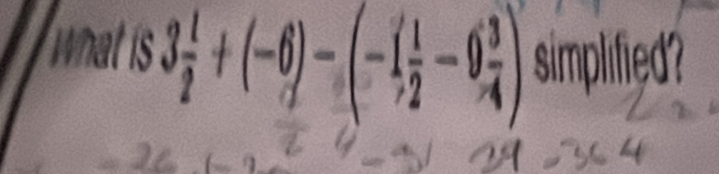 what is3 1/2 +(-6)-(-1 1/2 -9 3/4 ) simplified?