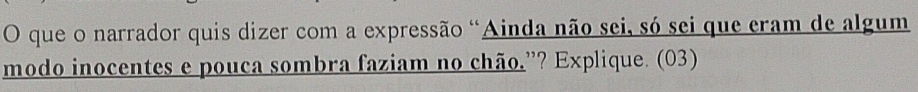 que o narrador quis dizer com a expressão "Ainda não sei, só sei que eram de algum 
modo inocentes e pouca sombra faziam no chão.”? Explique. (03)