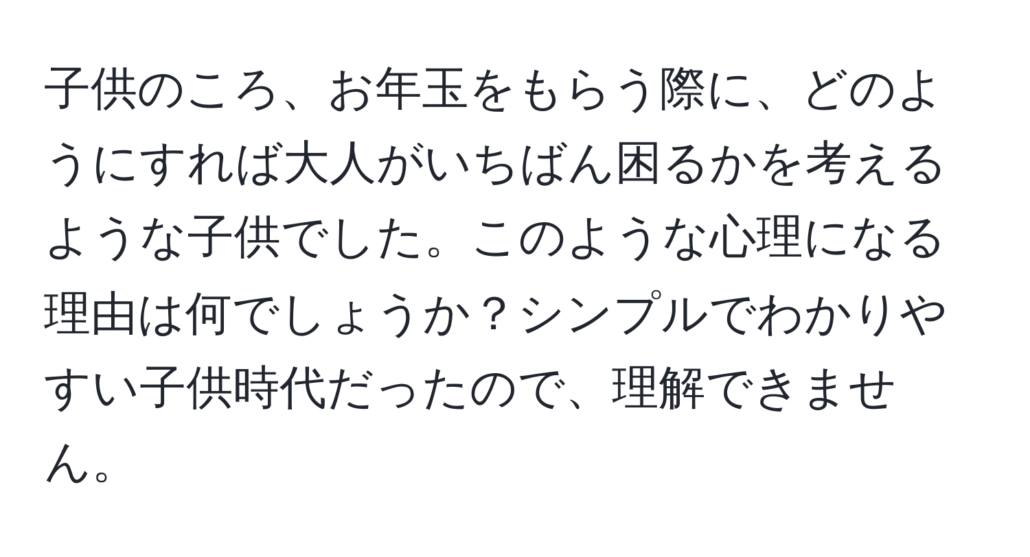 子供のころ、お年玉をもらう際に、どのようにすれば大人がいちばん困るかを考えるような子供でした。このような心理になる理由は何でしょうか？シンプルでわかりやすい子供時代だったので、理解できません。