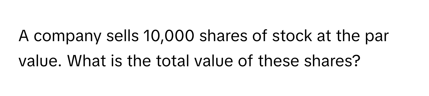 A company sells 10,000 shares of stock at the par value. What is the total value of these shares?