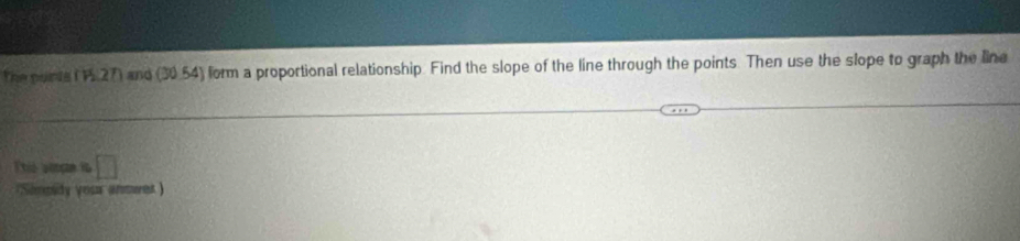 The ponts ( 1.27) and (30.54) form a proportional relationship. Find the slope of the line through the points. Then use the slope to graph the line 
Etió potam ia □ 
'Simpidy yous answer )