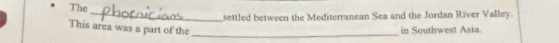 The 
_settled between the Mediterranean Sea and the Jordan River Valley. 
This area was a part of the _in Southwest Asia.