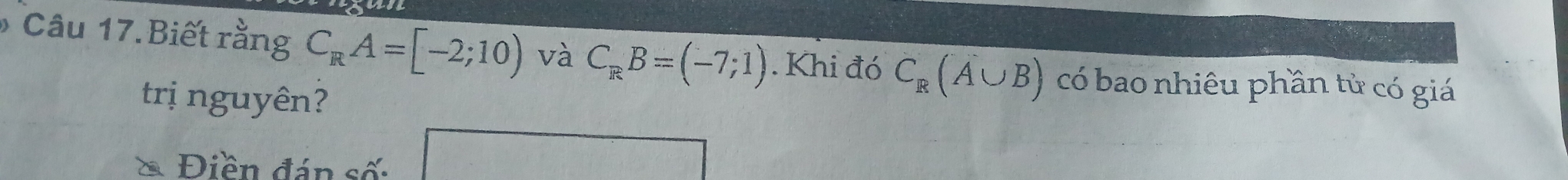 Biết rằng C_RA=[-2;10) và C_RB=(-7;1). Khi đó C_R(A∪ B) có bao nhiêu phần tử có giá 
trị nguyên? 
* Điền đán số: