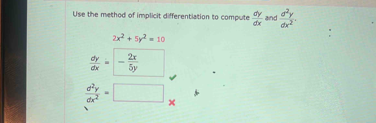 Use the method of implicit differentiation to compute  dy/dx  and  d^2y/dx^2 .
2x^2+5y^2=10
 dy/dx =- 2x/5y  (□)^(□)
 d^2y/dx^2 =□ ×