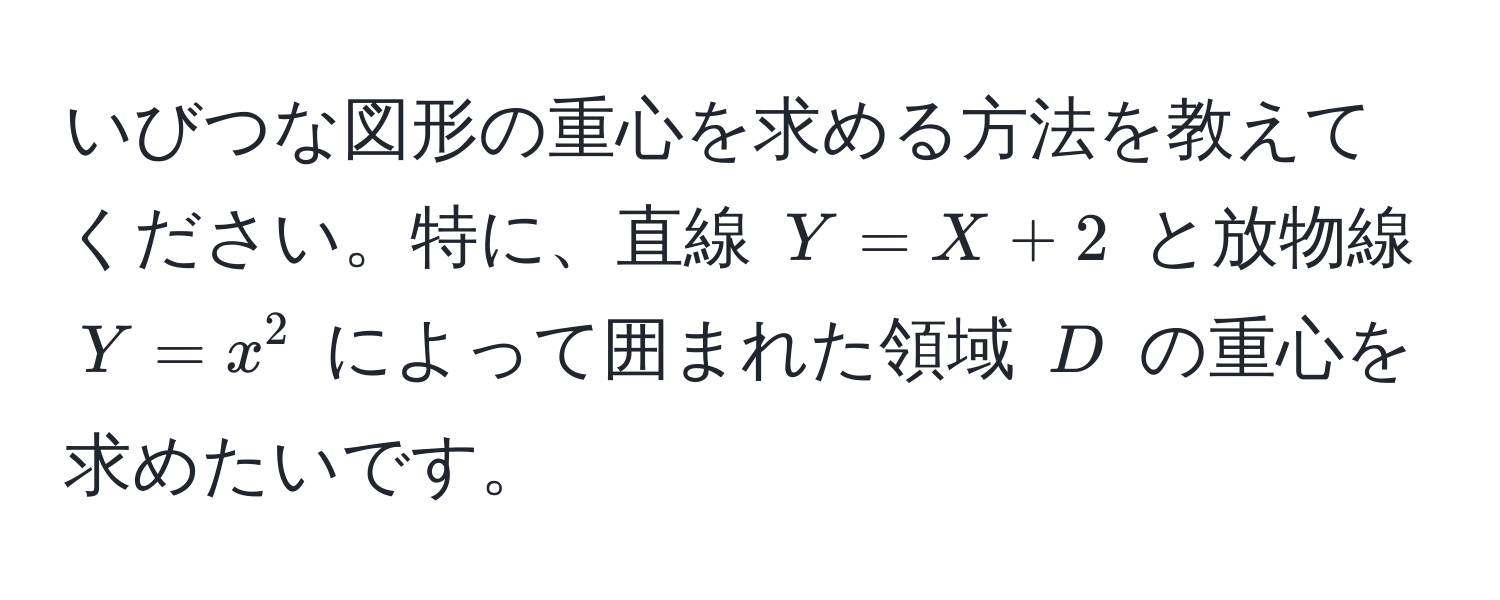 いびつな図形の重心を求める方法を教えてください。特に、直線 $Y = X + 2$ と放物線 $Y = x^2$ によって囲まれた領域 $D$ の重心を求めたいです。