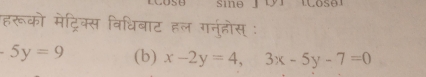 हरूको मेट्रिक्स विधिबाट हल गर्नुहदोस :
-5y=9 (b) x-2y=4, 3x-5y-7=0