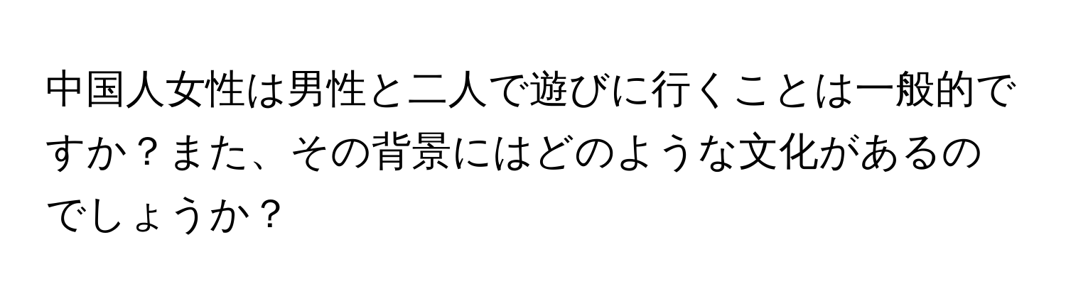 中国人女性は男性と二人で遊びに行くことは一般的ですか？また、その背景にはどのような文化があるのでしょうか？