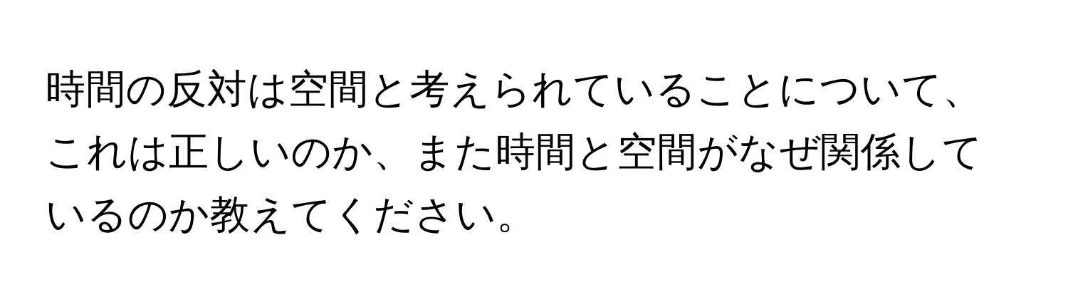 時間の反対は空間と考えられていることについて、これは正しいのか、また時間と空間がなぜ関係しているのか教えてください。