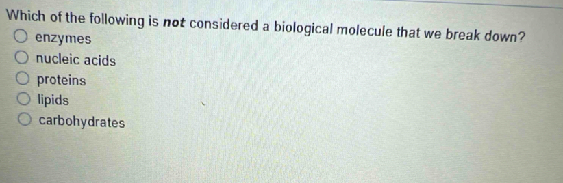 Which of the following is not considered a biological molecule that we break down?
enzymes
nucleic acids
proteins
lipids
carbohydrates