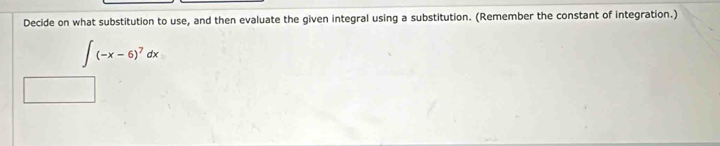 Decide on what substitution to use, and then evaluate the given integral using a substitution. (Remember the constant of integration.)
∈t (-x-6)^7dx