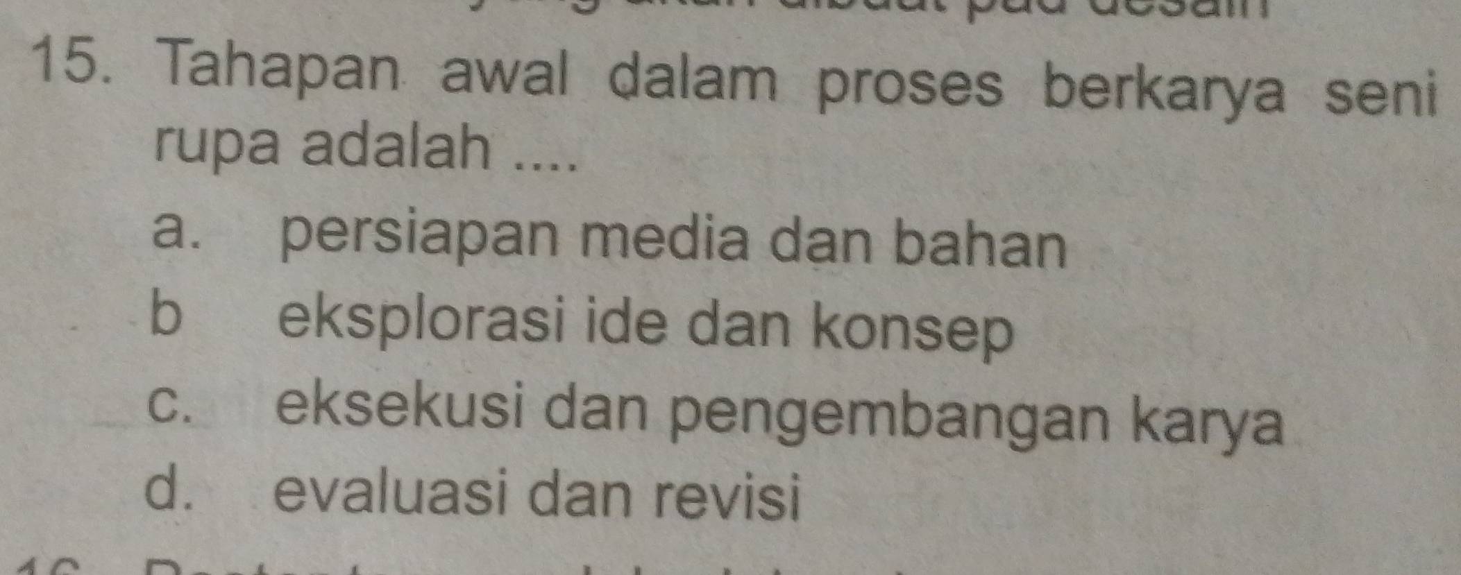 Tahapan awal dalam proses berkarya seni
rupa adalah ....
a. persiapan media dan bahan
b eksplorasi ide dan konsep
c. eksekusi dan pengembangan karya
d. evaluasi dan revisi