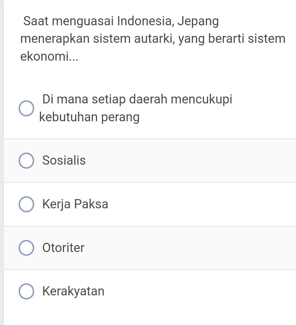 Saat menguasai Indonesia, Jepang
menerapkan sistem autarki, yang berarti sistem
ekonomi...
Di mana setiap daerah mencukupi
kebutuhan perang
Sosialis
Kerja Paksa
Otoriter
Kerakyatan