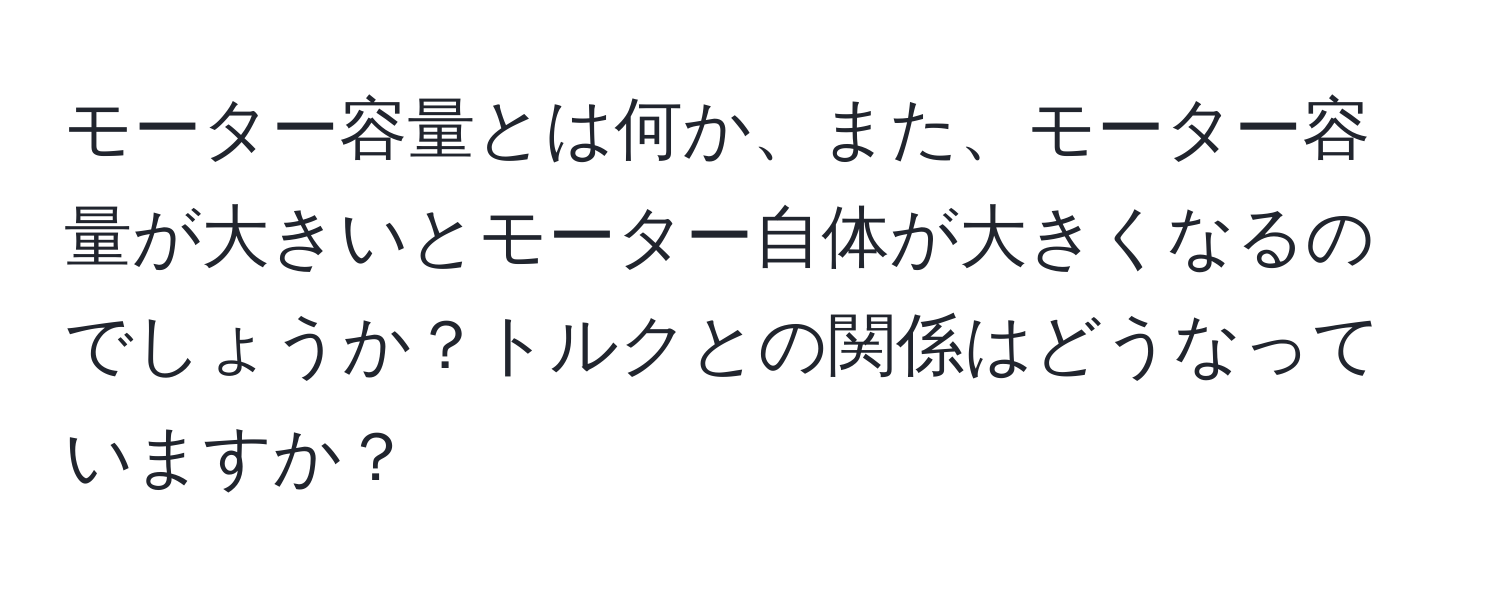 モーター容量とは何か、また、モーター容量が大きいとモーター自体が大きくなるのでしょうか？トルクとの関係はどうなっていますか？