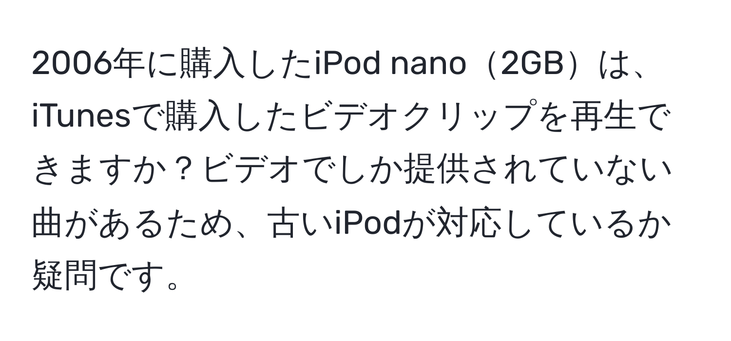 2006年に購入したiPod nano2GBは、iTunesで購入したビデオクリップを再生できますか？ビデオでしか提供されていない曲があるため、古いiPodが対応しているか疑問です。