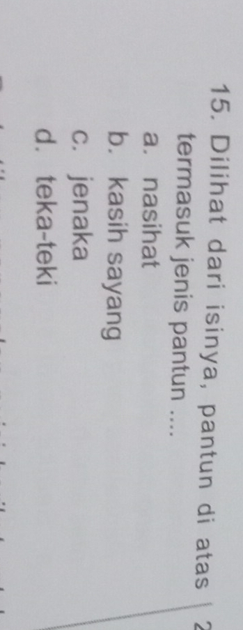 Dilihat dari isinya, pantun di atas
termasuk jenis pantun ....
a. nasihat
b. kasih sayang
c. jenaka
d. teka-teki