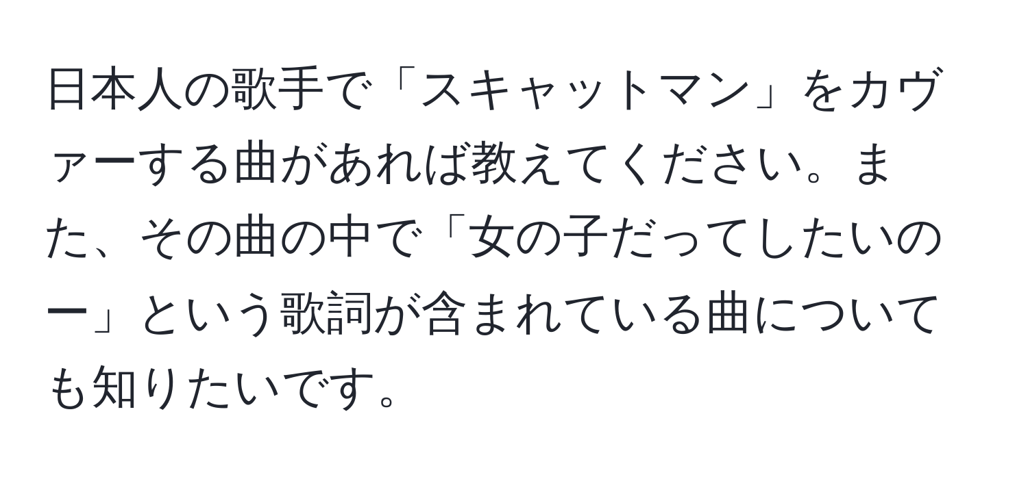 日本人の歌手で「スキャットマン」をカヴァーする曲があれば教えてください。また、その曲の中で「女の子だってしたいのー」という歌詞が含まれている曲についても知りたいです。