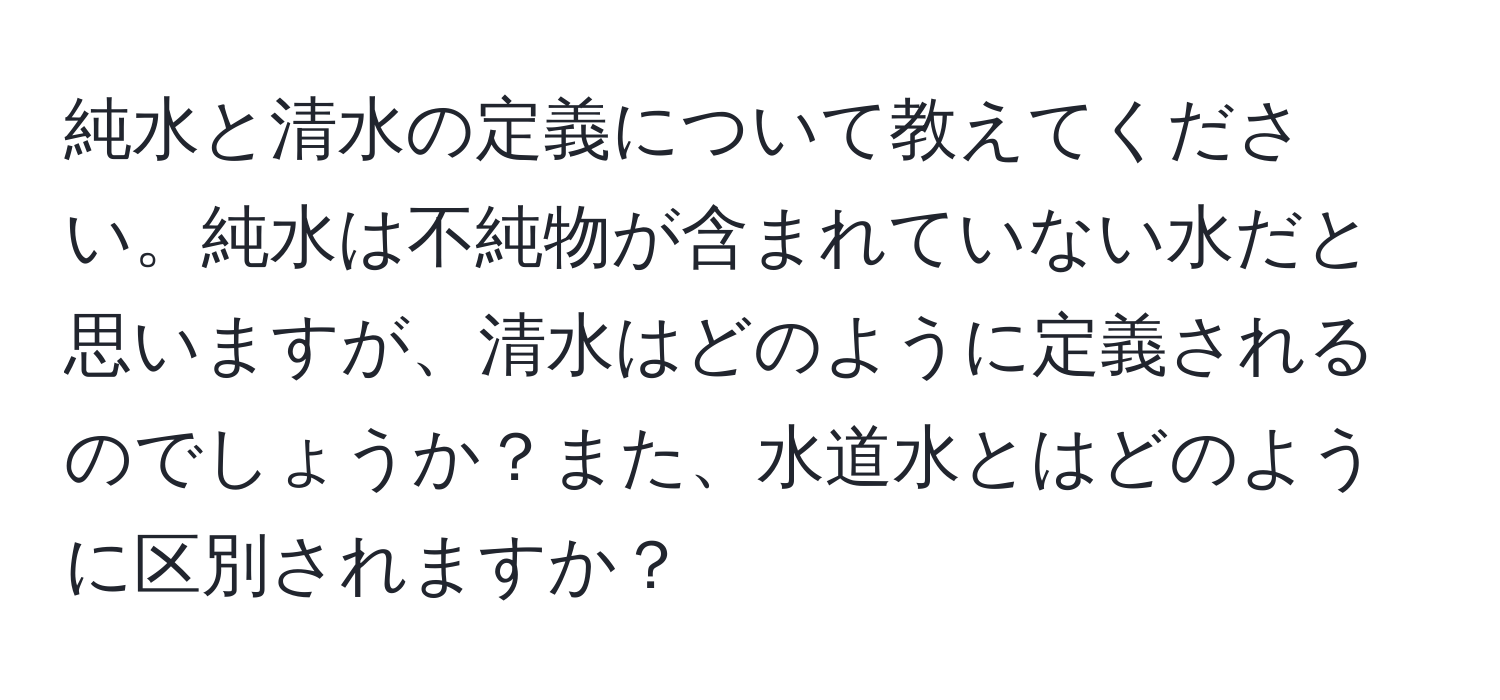 純水と清水の定義について教えてください。純水は不純物が含まれていない水だと思いますが、清水はどのように定義されるのでしょうか？また、水道水とはどのように区別されますか？