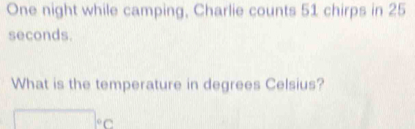 One night while camping, Charlie counts 51 chirps in 25
seconds. 
What is the temperature in degrees Celsius?
□°C