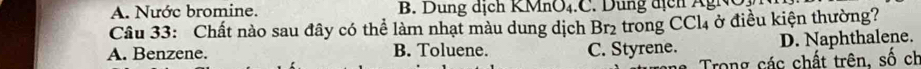 Nước bromine. B. D ng dịch K MnO4C. Du ng địch M 
Câu 33: Chất nào sau đây có thể làm nhạt màu dung dịch Br₂ trong CCl4 ở điều kiện thường?
A. Benzene. B. Toluene. C. Styrene. D. Naphthalene.
Trong các chất trên, số ch