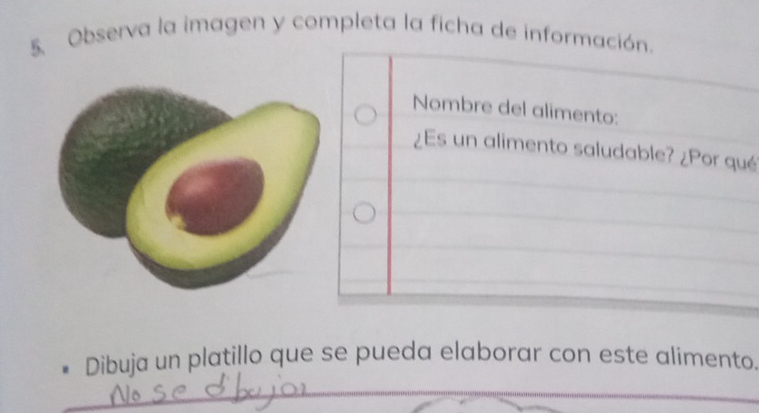 Observa la imagen y completa la ficha de información. 
Nombre del alimento: 
¿Es un alimento saludable? ¿Por qué 
Dibuja un platillo que se pueda elaborar con este alimento. 
_