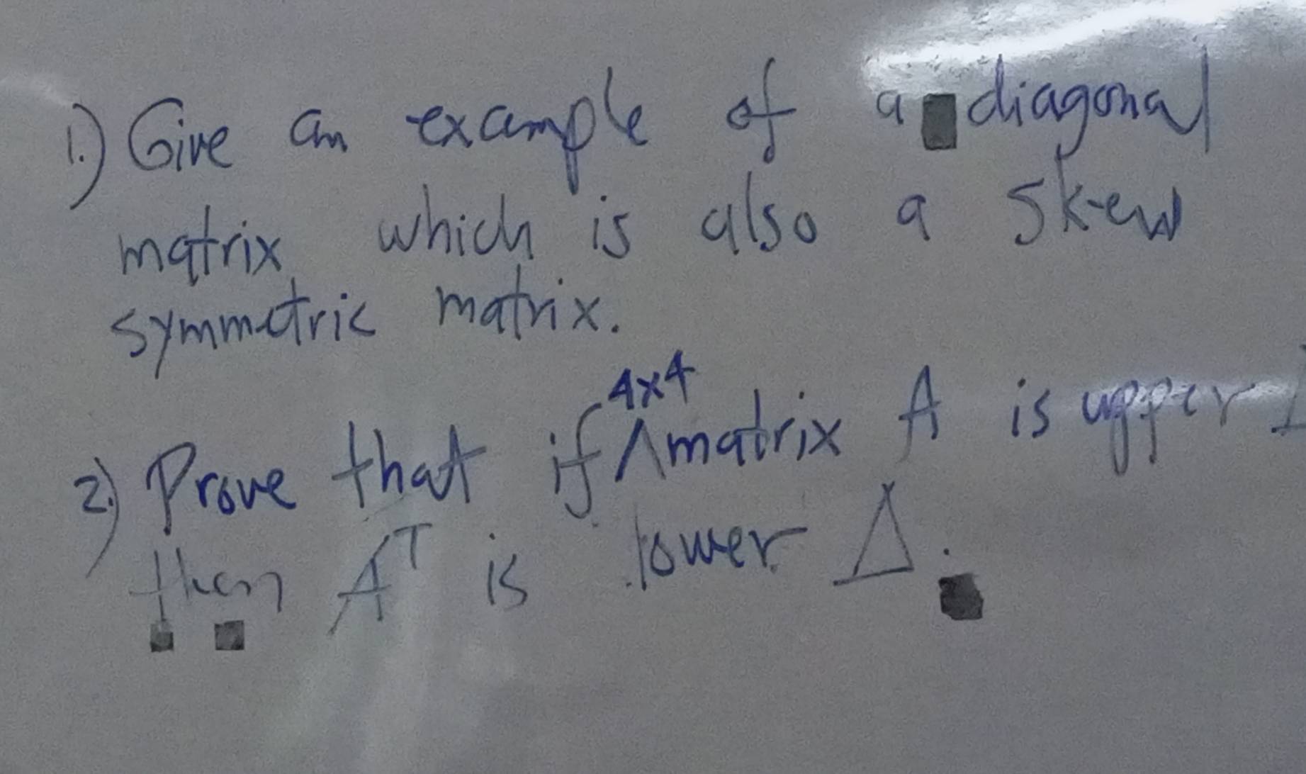 DGire an example of a diagonal 
matrix which is also a skew 
symmetric matrix. 
Ax4 
3 Prove that ifAmatrix A is upper 
than A is lower