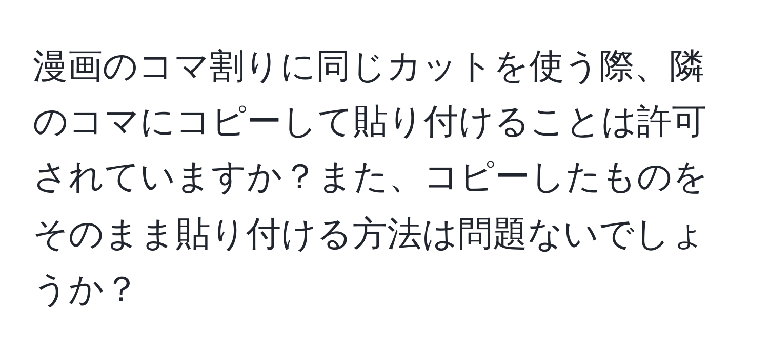 漫画のコマ割りに同じカットを使う際、隣のコマにコピーして貼り付けることは許可されていますか？また、コピーしたものをそのまま貼り付ける方法は問題ないでしょうか？