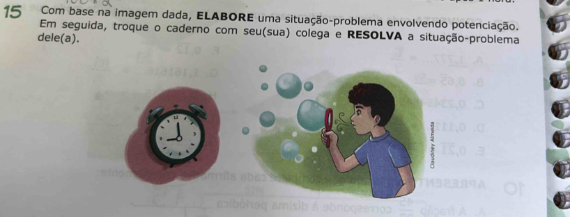 Com base na imagem dada, ELABORE uma situação-problema envolvendo potenciação. 
Em seguida, troque o caderno com seu(sua) colega e RESOLVA a situação-problema 
dele(a).