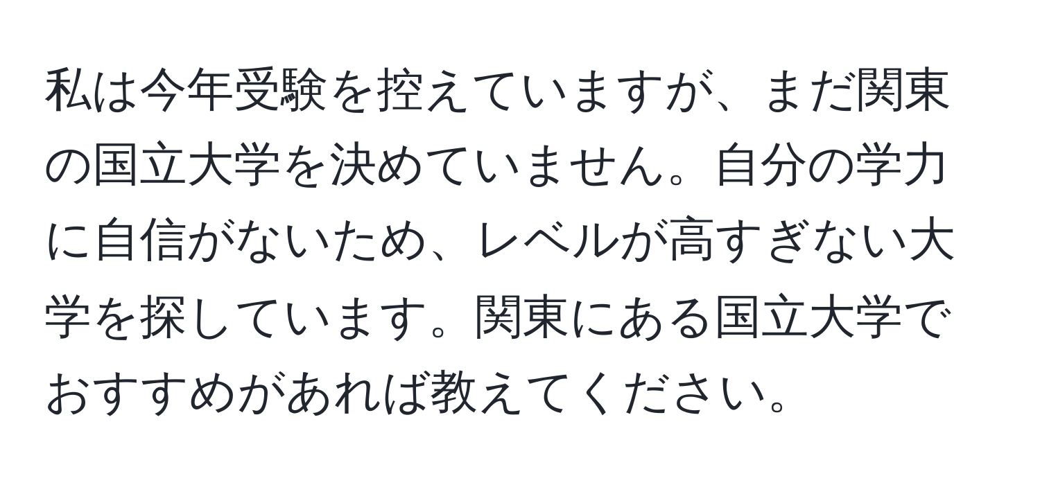 私は今年受験を控えていますが、まだ関東の国立大学を決めていません。自分の学力に自信がないため、レベルが高すぎない大学を探しています。関東にある国立大学でおすすめがあれば教えてください。