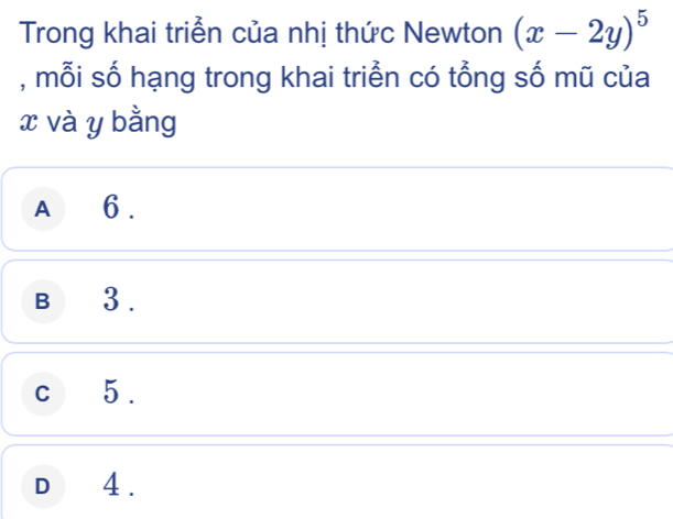 Trong khai triển của nhị thức Newton (x-2y)^5
, mỗi số hạng trong khai triển có tổng số mũ của
x và y bằng
A 6.
B 3.
c5.
D4.