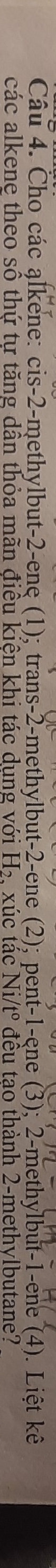 Cho các alkene: cis -2 -methylbut -2 -ene (1); trans -2 -methylbut -2 -ene (2); pent -1 -ene (3); 2 -methylbut -1 -ene (4). Liệt kê 
các alkene theo sô thứ tư tăng dân thỏa mãn điều kiên khi tác dung với H₂, xúc tác Ni/tº đều tao thành 2 -methylbutane?