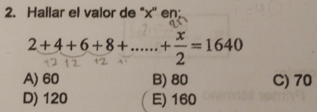 Hallar el valor de “ x ” en;
2+4+6+8+.......+÷=1640
A) 60 B) 80 C) 70
D) 120 E) 160