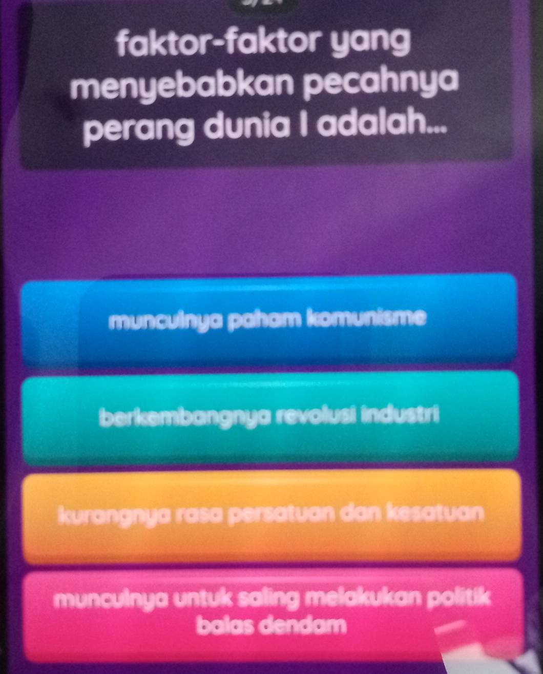 faktor-faktor yang
menyebabkan pecahnya
perang dunia I adalah...
munculnya paham komunisme
berkembangnya revolusi industri
kurangnya rasa persatuan dan kesatuan
munculnya untuk saling melakukan politik
balas dendam