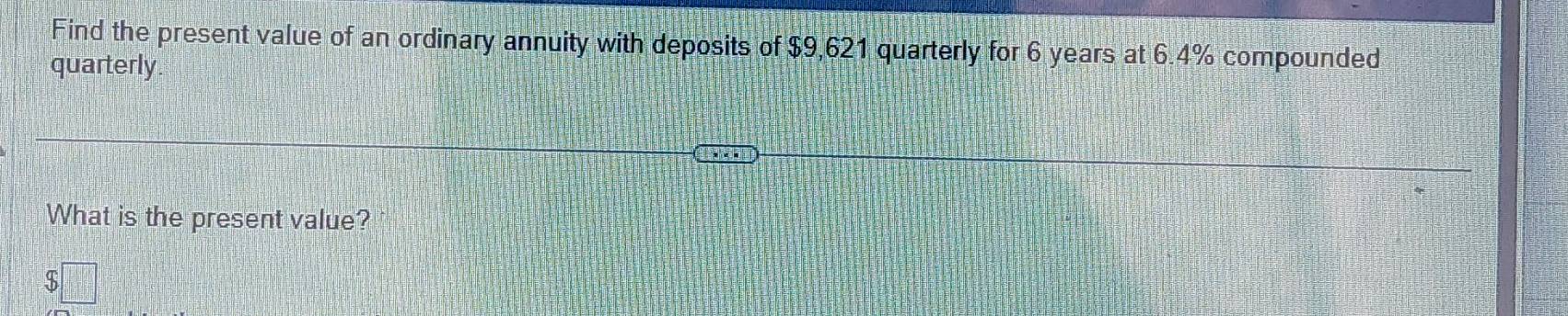 Find the present value of an ordinary annuity with deposits of $9,621 quarterly for 6 years at 6.4% compounded 
quarterly 
What is the present value? 
□^(□)□ 