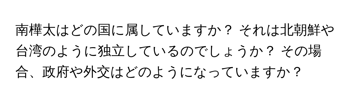 南樺太はどの国に属していますか？ それは北朝鮮や台湾のように独立しているのでしょうか？ その場合、政府や外交はどのようになっていますか？