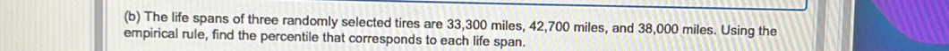 The life spans of three randomly selected tires are 33,300 miles, 42,700 miles, and 38,000 miles. Using the 
empirical rule, find the percentile that corresponds to each life span.