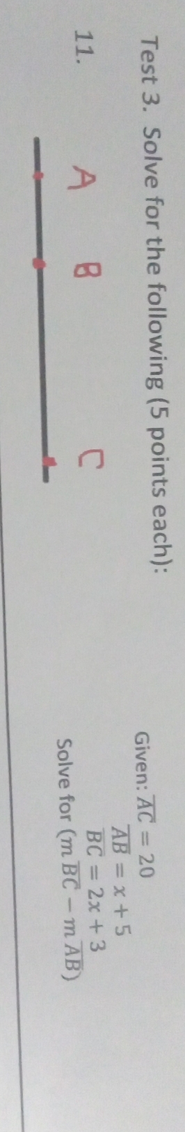 Test 3. Solve for the following (5 points each): 
Given: overline AC=20
overline AB=x+5
11. 
C
overline BC=2x+3
Solve for (moverline BC-moverline AB)