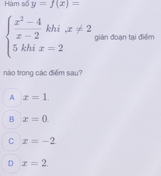 Hàm số y=f(x)=
beginarrayl  (x^2-4)/x-2 khix!= 2 5khix=2endarray. gián đoạn tại điểm
nào trong các điểm sau?
A x=1.
B x=0.
C x=-2.
D x=2.