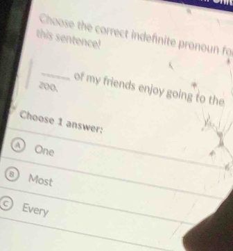 Choose the correct indefnite pronoun fo
this sentence!
_
200.
of my friends enjoy going to the
Choose 1 answer:
One
B Most
a Every