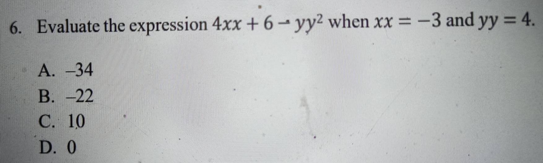 Evaluate the expression 4xx+6to yy^2 when xx=-3 and yy=4.
A. -34
B. -22
C. 10
D. 0